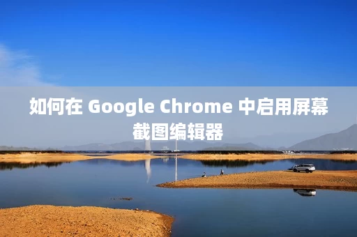 如何在 Google Chrome 中启用屏幕截图编辑器 如何在 Google Chrome 中启用屏幕截图编辑器
