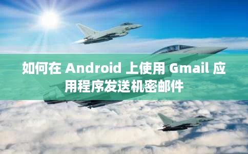 如何在 Android 上使用 Gmail 应用程序发送机密邮件 如何在 Android 上使用 Gmail 应用程序发送机密邮件
