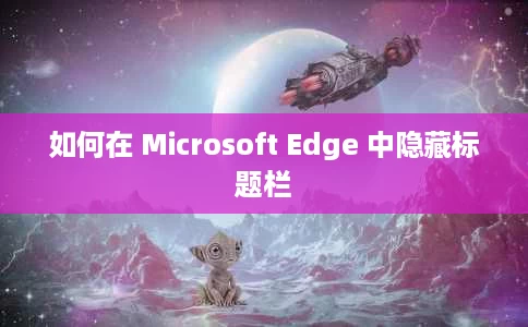 如何在 Microsoft Edge 中隐藏标题栏 如何在 Microsoft Edge 中隐藏标题栏