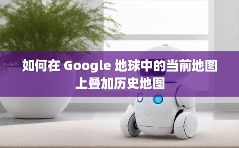 如何在 Google 地球中的当前地图上叠加历史地图 如何在 Google 地球中的当前地图上叠加历史地图