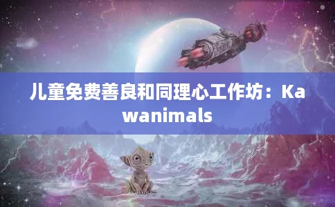 儿童免费善良和同理心工作坊:Kawanimals 儿童免费善良和同理心工作坊:Kawanimals