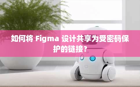 如何将 Figma 设计共享为受密码保护的链接? 如何将 Figma 设计共享为受密码保护的链接?
