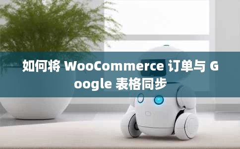 如何将 WooCommerce 订单与 Google 表格同步 如何将 WooCommerce 订单与 Google 表格同步
