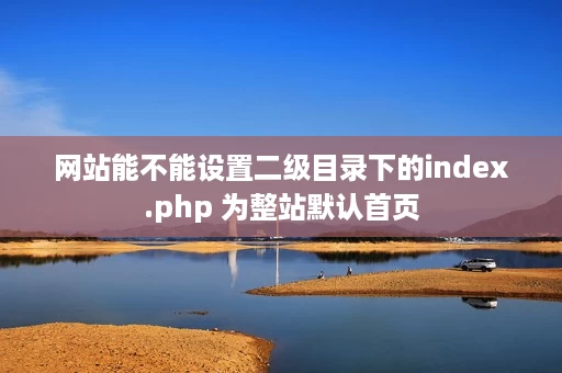 网站能不能设置二级目录下的index.php 为整站默认首页 网站能不能设置二级目录下的index.php 为整站默认首页