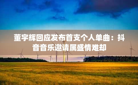 董宇辉回应发布首支个人单曲:抖音音乐邀请属盛情难却 董宇辉回应发布首支个人单曲:抖音音乐邀请属盛情难却
