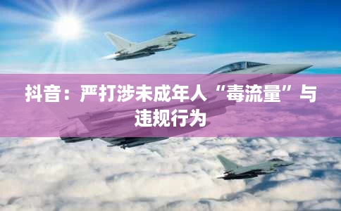抖音:严打涉未成年人“毒流量”与违规行为 抖音:严打涉未成年人“毒流量”与违规行为