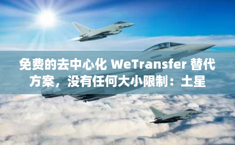 免费的去中心化 WeTransfer 替代方案，没有任何大小限制：土星
