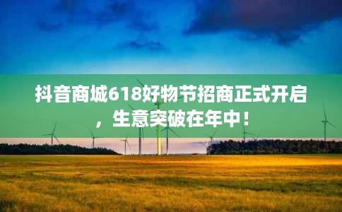 抖音商城618好物节招商正式开启,生意突破在年中! 抖音商城618好物节招商正式开启,生意突破在年中!