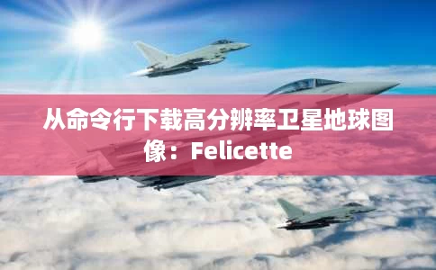 从命令行下载高分辨率卫星地球图像：Felicette