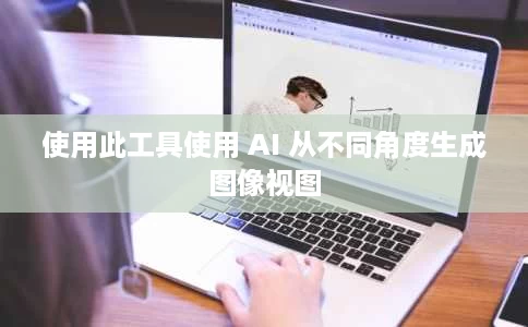 使用此工具使用 AI 从不同角度生成图像视图 使用此工具使用 AI 从不同角度生成图像视图