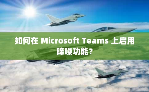 如何在 Microsoft Teams 上启用降噪功能? 如何在 Microsoft Teams 上启用降噪功能?