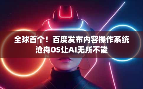 全球首个!百度发布内容操作系统沧舟OS让AI无所不能 全球首个!百度发布内容操作系统沧舟OS让AI无所不能