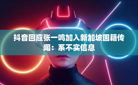 抖音回应张一鸣加入新加坡国籍传闻:系不实信息 抖音回应张一鸣加入新加坡国籍传闻:系不实信息