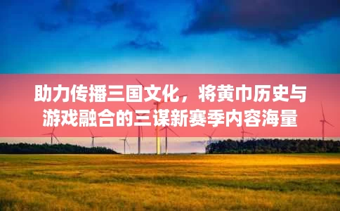助力传播三国文化,将黄巾历史与游戏融合的三谋新赛季内容海量 助力传播三国文化,将黄巾历史与游戏融合的三谋新赛季内容海量