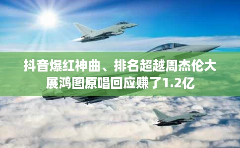 抖音爆红神曲、排名超越周杰伦大展鸿图原唱回应赚了1.2亿 抖音爆红神曲、排名超越周杰伦大展鸿图原唱回应赚了1.2亿