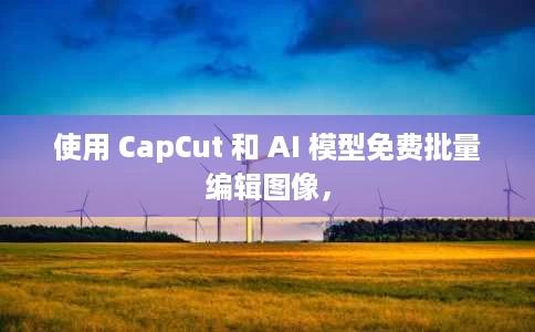使用 CapCut 和 AI 模型免费批量编辑图像, 使用 CapCut 和 AI 模型免费批量编辑图像,