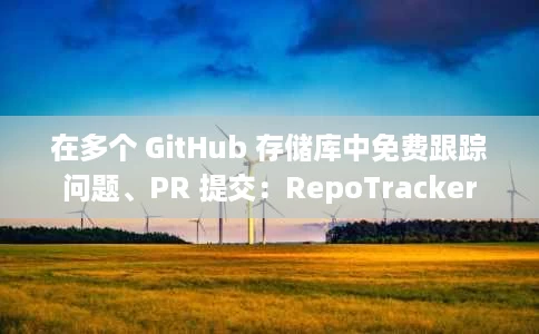 在多个 GitHub 存储库中免费跟踪问题、PR 提交:RepoTracker 在多个 GitHub 存储库中免费跟踪问题、PR 提交:RepoTracker