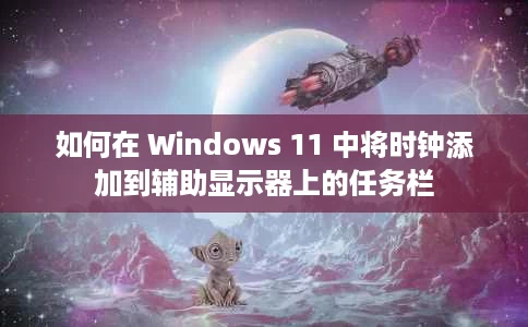 如何在 Windows 11 中将时钟添加到辅助显示器上的任务栏 如何在 Windows 11 中将时钟添加到辅助显示器上的任务栏
