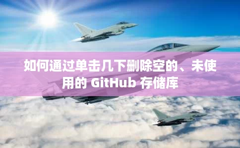 如何通过单击几下删除空的、未使用的 GitHub 存储库 如何通过单击几下删除空的、未使用的 GitHub 存储库