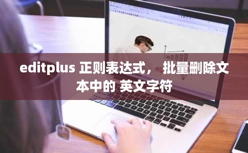 editplus 正则表达式, 批量删除文本中的 英文字符 editplus 正则表达式, 批量删除文本中的 英文字符