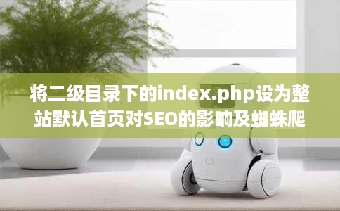 将二级目录下的index.php设为整站默认首页对SEO的影响及蜘蛛爬取行为分析 将二级目录下的index.php设为整站默认首页对SEO的影响及蜘蛛爬取行为分析