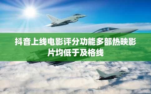 抖音上线电影评分功能多部热映影片均低于及格线 抖音上线电影评分功能多部热映影片均低于及格线