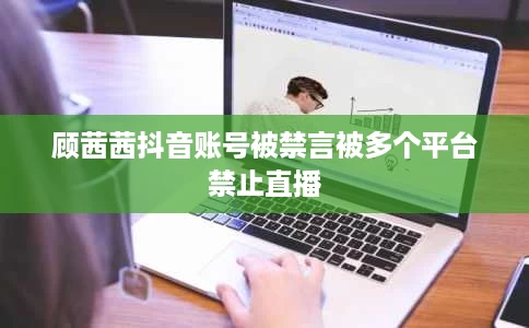 顾茜茜抖音账号被禁言被多个平台禁止直播 顾茜茜抖音账号被禁言被多个平台禁止直播