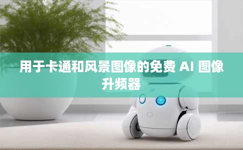 用于卡通和风景图像的免费 AI 图像升频器