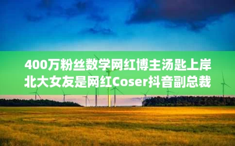 400万粉丝数学网红博主汤匙上岸北大女友是网红Coser抖音副总裁:恭喜 400万粉丝数学网红博主汤匙上岸北大女友是网红Coser抖音副总裁:恭喜