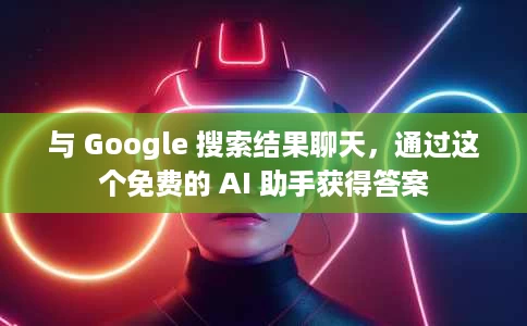 与 Google 搜索结果聊天，通过这个免费的 AI 助手获得答案