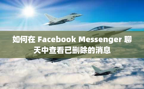 如何在 Facebook Messenger 聊天中查看已删除的消息