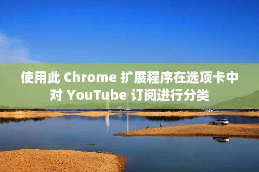 使用此 Chrome 扩展程序在选项卡中对 YouTube 订阅进行分类