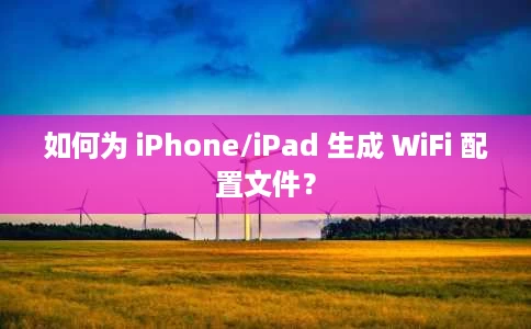 如何为 iPhone/iPad 生成 WiFi 配置文件？