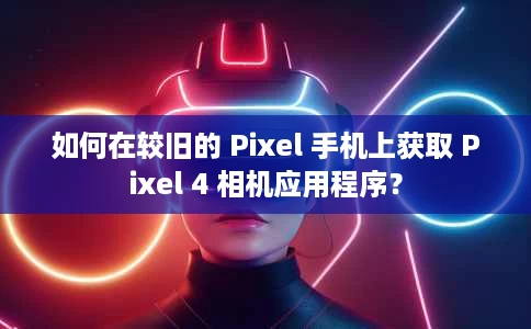 如何在较旧的 Pixel 手机上获取 Pixel 4 相机应用程序？