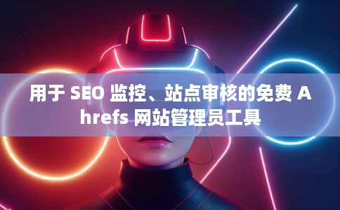 用于 SEO 监控、站点审核的免费 Ahrefs 网站管理员工具