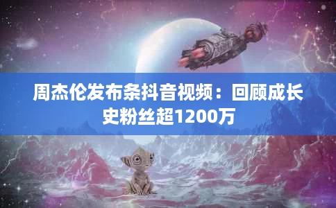 周杰伦发布条抖音视频:回顾成长史粉丝超1200万 周杰伦发布条抖音视频:回顾成长史粉丝超1200万