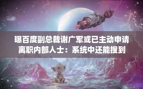 曝百度副总裁谢广军或已主动申请离职内部人士:系统中还能搜到 曝百度副总裁谢广军或已主动申请离职内部人士:系统中还能搜到