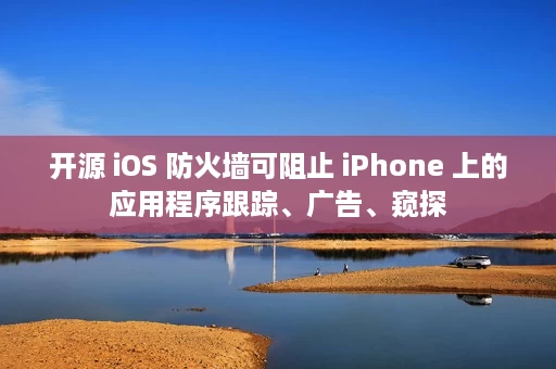 开源 iOS 防火墙可阻止 iPhone 上的应用程序跟踪、广告、窥探