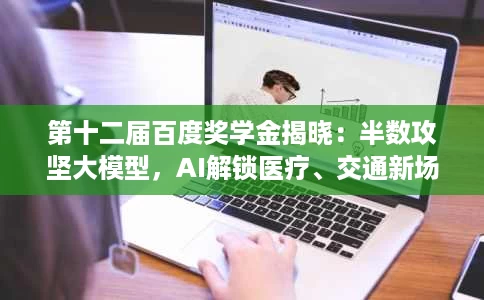 第十二届百度奖学金揭晓:半数攻坚大模型,AI解锁医疗、交通新场景 第十二届百度奖学金揭晓:半数攻坚大模型,AI解锁医疗、交通新场景