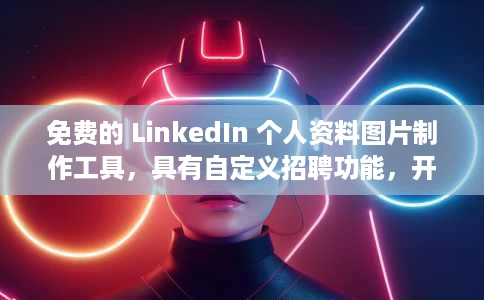 免费的 LinkedIn 个人资料图片制作工具，具有自定义招聘功能，开放工作状态