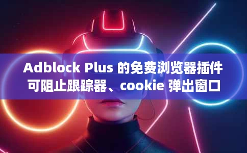 Adblock Plus 的免费浏览器插件可阻止跟踪器、cookie 弹出窗口 Adblock Plus 的免费浏览器插件可阻止跟踪器、cookie 弹出窗口