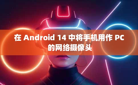 在 Android 14 中将手机用作 PC 的网络摄像头 在 Android 14 中将手机用作 PC 的网络摄像头