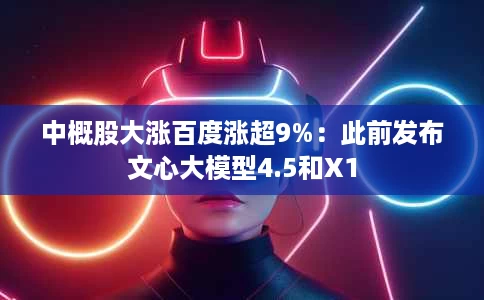 中概股大涨百度涨超9%:此前发布文心大模型4.5和X1 中概股大涨百度涨超9%:此前发布文心大模型4.5和X1