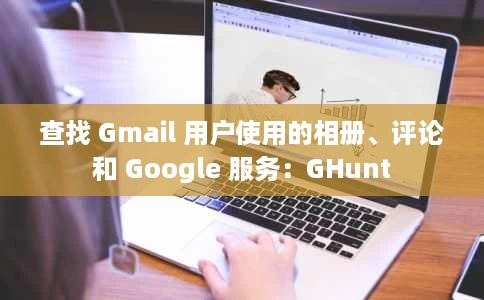查找 Gmail 用户使用的相册、评论和 Google 服务:GHunt 查找 Gmail 用户使用的相册、评论和 Google 服务:GHunt