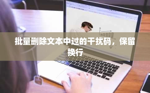 批量删除文本中过的干扰码,保留换行 批量删除文本中过的干扰码,保留换行