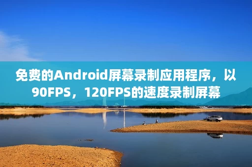 免费的Android屏幕录制应用程序，以90FPS，120FPS的速度录制屏幕