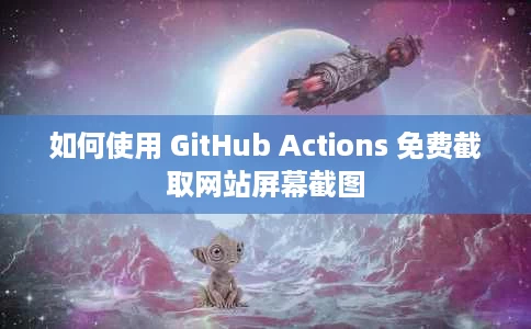 如何使用 GitHub Actions 免费截取网站屏幕截图