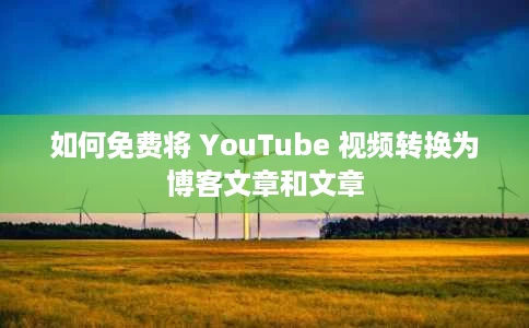 如何免费将 YouTube 视频转换为博客文章和文章