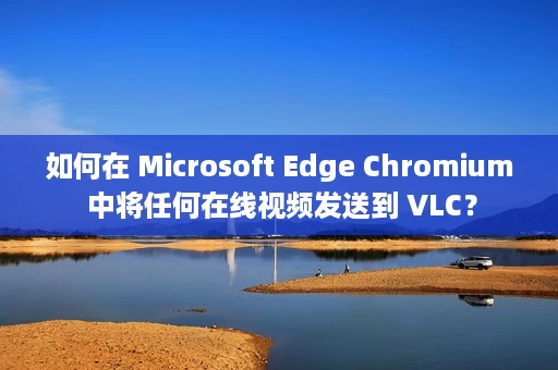 如何在 Microsoft Edge Chromium 中将任何在线视频发送到 VLC？