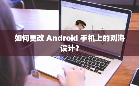 如何更改 Android 手机上的刘海设计？